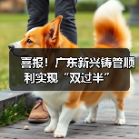 喜报！广东新兴铸管顺利实现“双过半”