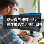 炎炎夏日 情系一线——阳江市总工会到我司开展“夏日送清凉”慰问活动