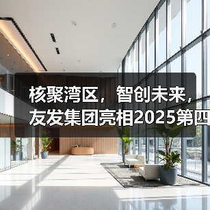 核聚湾区，智创未来，友发集团亮相2025第四届中国核能高质量发展大会引关注（图2）