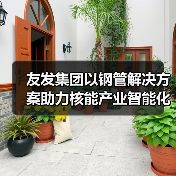 友发集团以钢管解决方案助力核能产业智能化升级(图2) 友发集团以钢管解决方案助力核能产业智能化升级(图2)