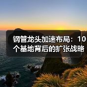 钢管龙头加速布局:10个基地背后的扩张战略(图2) 钢管龙头加速布局:10个基地背后的扩张战略(图2)