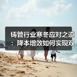 铸管行业寒冬应对之道:降本增效如何实现双过半?(图3) 铸管行业寒冬应对之道:降本增效如何实现双过半?(图3)