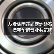 友发集团正式落地磐石,携手华明管业共筑钢材产业新高地(图3) 友发集团正式落地磐石,携手华明管业共筑钢材产业新高地(图3)