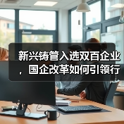 新兴铸管入选双百企业,国企改革如何引领行业变革?(图1) 新兴铸管入选双百企业,国企改革如何引领行业变革?(图1)