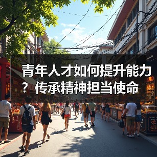 青年人才如何提升能力?传承精神担当使命(图2) 青年人才如何提升能力?传承精神担当使命(图2)