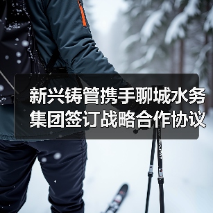 新兴铸管携手聊城水务集团签订战略合作协议共筑智慧管网（图1）