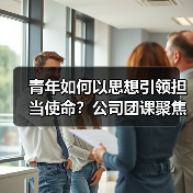 青年如何以思想引领担当使命？公司团课聚焦新时代责任（图3）