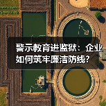 警示教育进监狱：企业如何筑牢廉洁防线？（图4）
