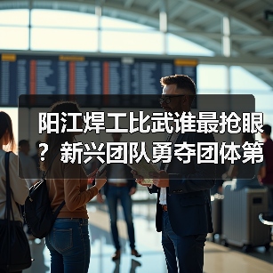 阳江焊工比武谁最抢眼？新兴团队勇夺团体第二，范政个人赛获奖！（图4）