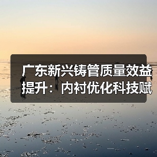 广东新兴铸管质量效益提升：内衬优化科技赋能成效显著（图2）