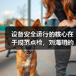 设备安全运行的核心在于规范点检，刘海明的细心实践（图1）