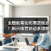 主题教育如何高效推进？新兴铸管启动多项措施（图2）