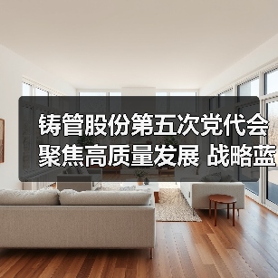 铸管股份第五次党代会聚焦高质量发展 战略蓝图启新程(图1) 铸管股份第五次党代会聚焦高质量发展 战略蓝图启新程(图1)